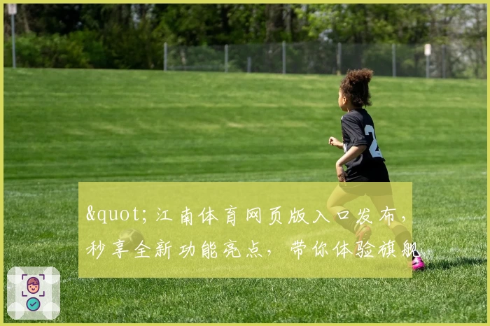 "江南体育网页版入口发布，秒享全新功能亮点，带你体验旗舰级互动新玩法"