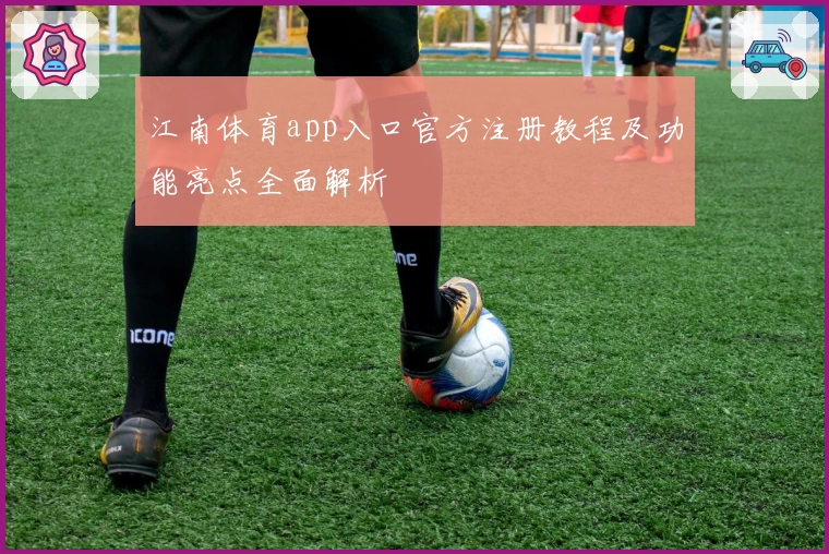 江南体育app入口官方注册教程及功能亮点全面解析
