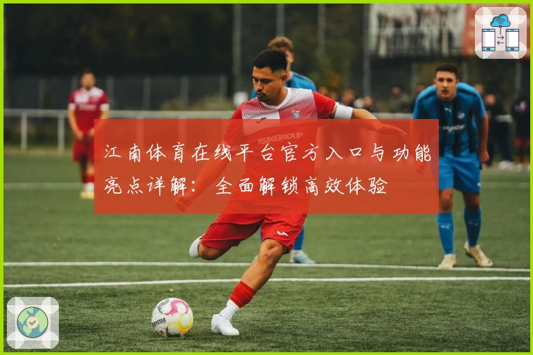 江南体育在线平台官方入口与功能亮点详解：全面解锁高效体验