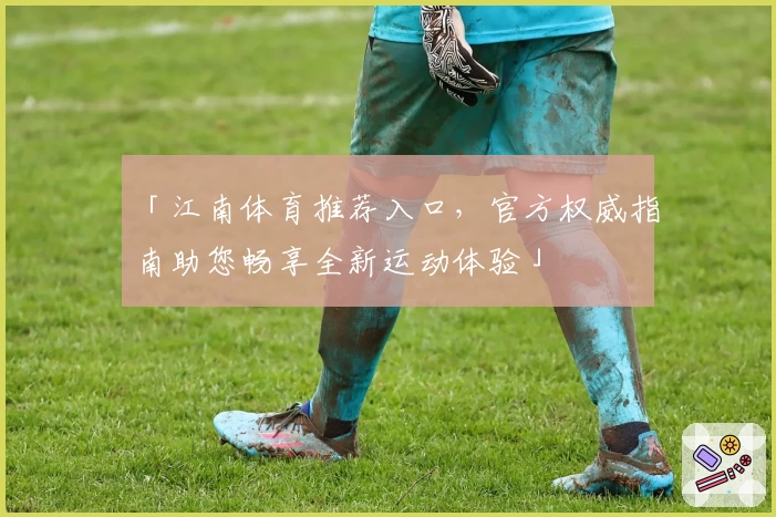 「江南体育推荐入口，官方权威指南助您畅享全新运动体验」