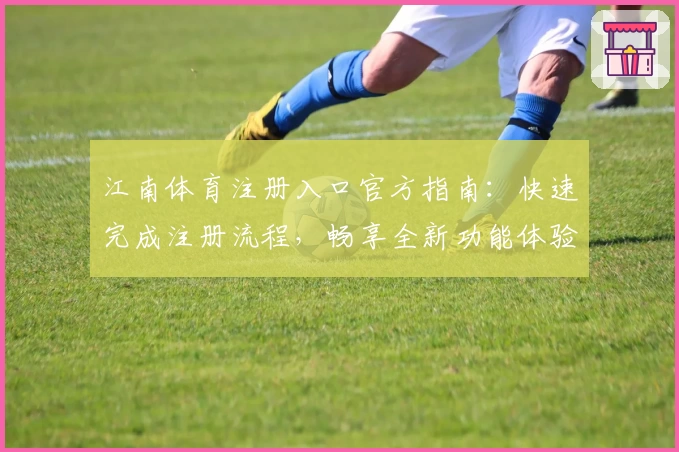 江南体育注册入口官方指南：快速完成注册流程，畅享全新功能体验
