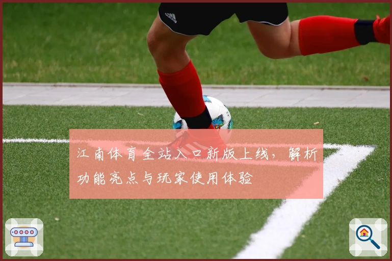 江南体育全站入口新版上线，解析功能亮点与玩家使用体验
