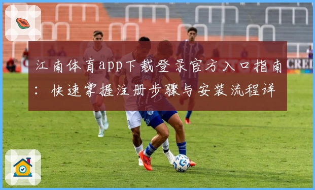 江南体育app下载登录官方入口指南：快速掌握注册步骤与安装流程详细解析
