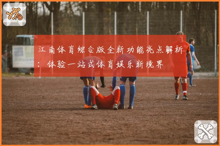 江南体育综合版全新功能亮点解析：体验一站式体育娱乐新境界