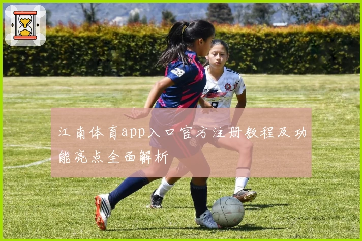 江南体育app入口官方注册教程及功能亮点全面解析