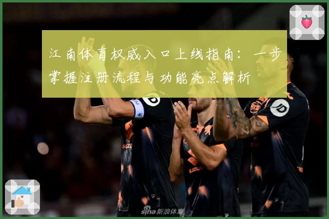 江南体育权威入口上线指南：一步掌握注册流程与功能亮点解析