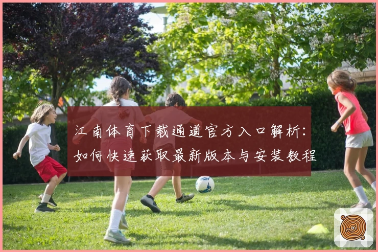 江南体育下载通道官方入口解析：如何快速获取最新版本与安装教程