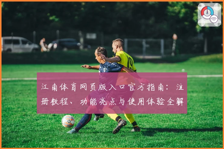 江南体育网页版入口官方指南：注册教程、功能亮点与使用体验全解析