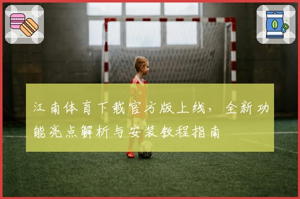 江南体育下载官方版上线，全新功能亮点解析与安装教程指南