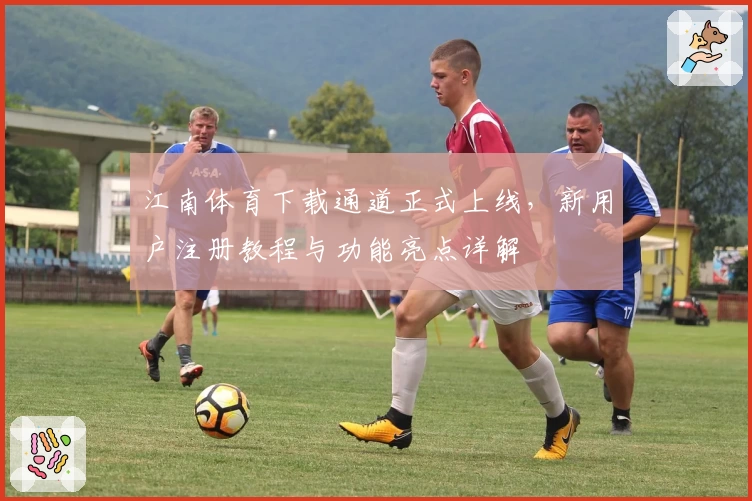 江南体育下载通道正式上线，新用户注册教程与功能亮点详解