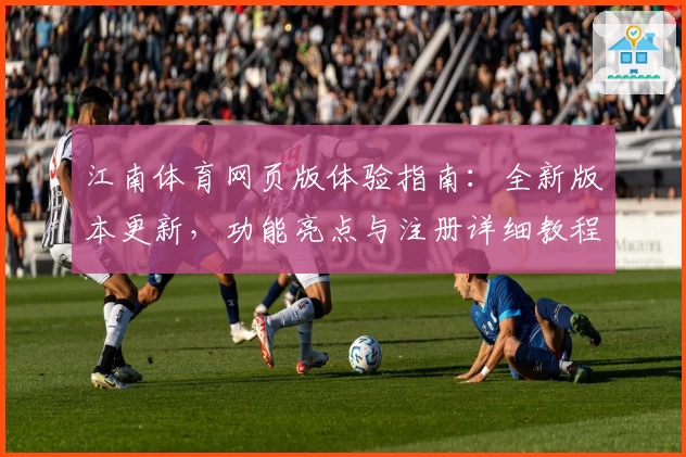 江南体育网页版体验指南：全新版本更新，功能亮点与注册详细教程披露