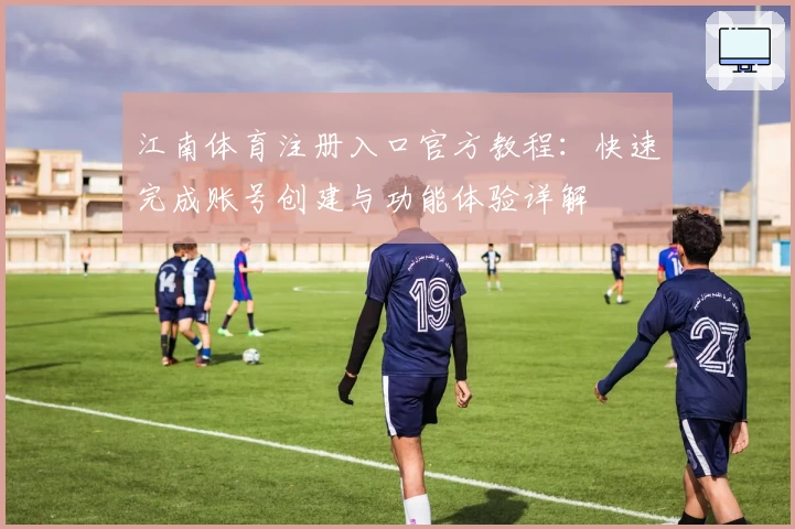 江南体育注册入口官方教程:快速完成账号创建与功能体验详解