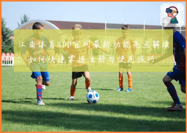 江南体育app官网最新功能亮点解读：如何快速掌握注册与使用技巧