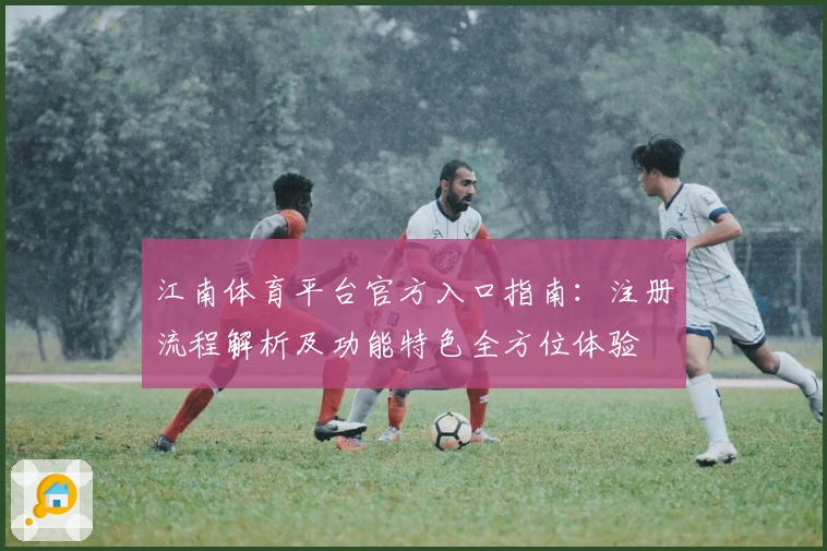 江南体育平台官方入口指南：注册流程解析及功能特色全方位体验