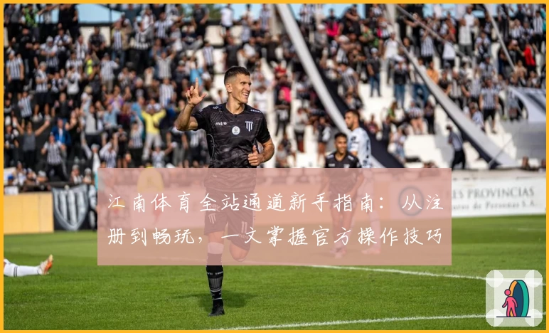 江南体育全站通道新手指南：从注册到畅玩，一文掌握官方操作技巧