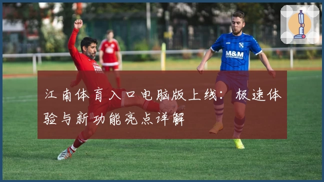 江南体育入口电脑版上线：极速体验与新功能亮点详解