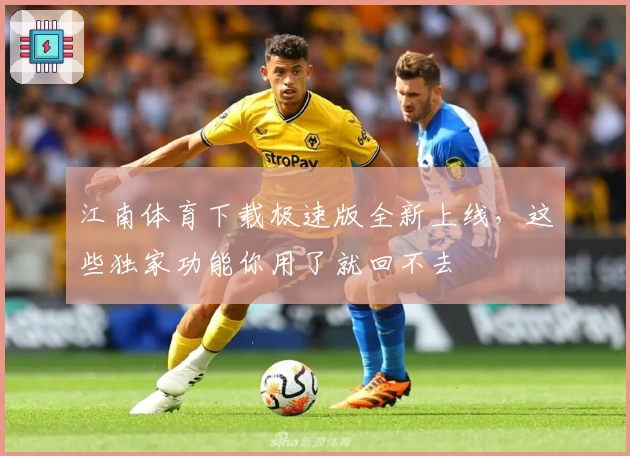 江南体育下载极速版全新上线，这些独家功能你用了就回不去
