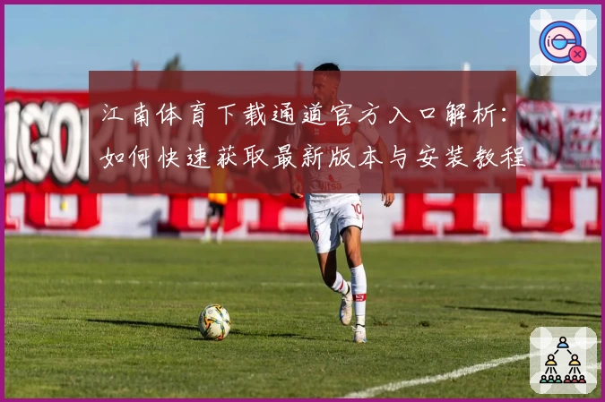 江南体育下载通道官方入口解析：如何快速获取最新版本与安装教程