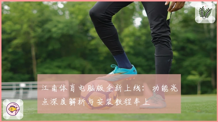 江南体育电脑版全新上线:功能亮点深度解析与安装教程奉上